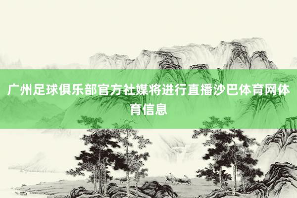 广州足球俱乐部官方社媒将进行直播沙巴体育网体育信息