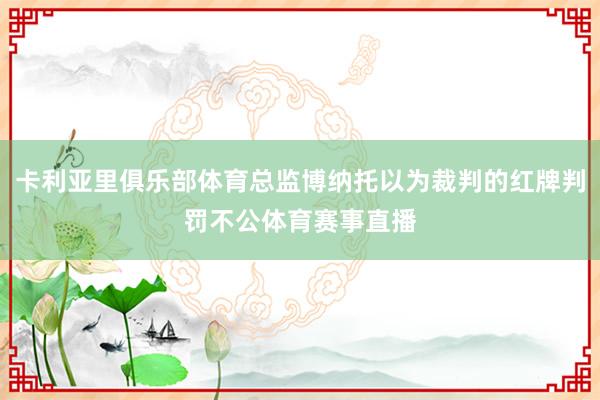 卡利亚里俱乐部体育总监博纳托以为裁判的红牌判罚不公体育赛事直播