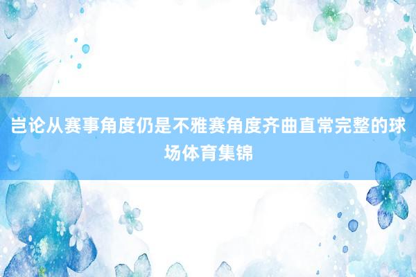 岂论从赛事角度仍是不雅赛角度齐曲直常完整的球场体育集锦