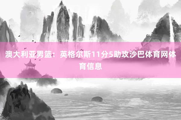 澳大利亚男篮：英格尔斯11分5助攻沙巴体育网体育信息