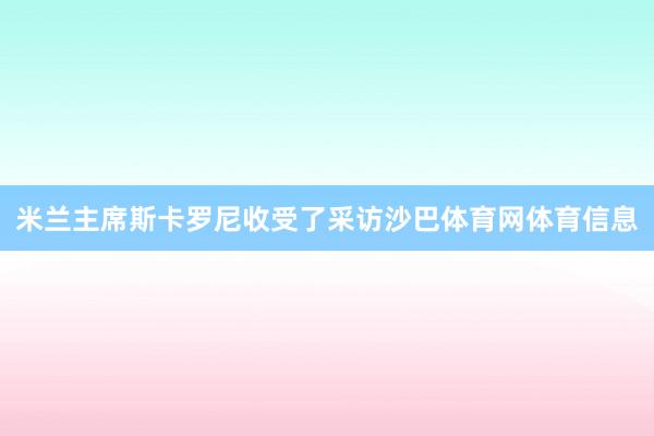 米兰主席斯卡罗尼收受了采访沙巴体育网体育信息