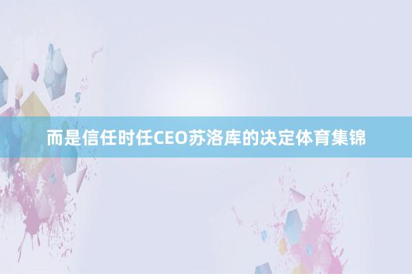 而是信任时任CEO苏洛库的决定体育集锦