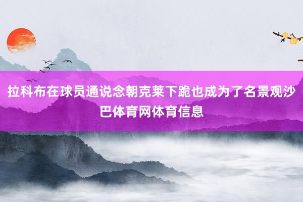 拉科布在球员通说念朝克莱下跪也成为了名景观沙巴体育网体育信息