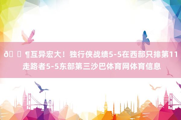 😶互异宏大！独行侠战绩5-5在西部只排第11 走路者5-5东部第三沙巴体育网体育信息