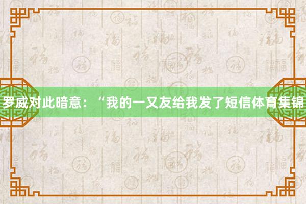 罗威对此暗意：“我的一又友给我发了短信体育集锦