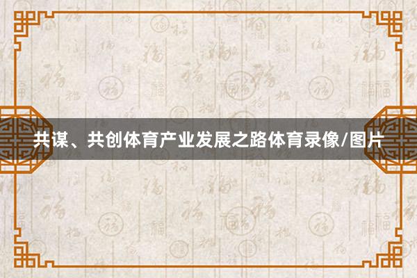 共谋、共创体育产业发展之路体育录像/图片