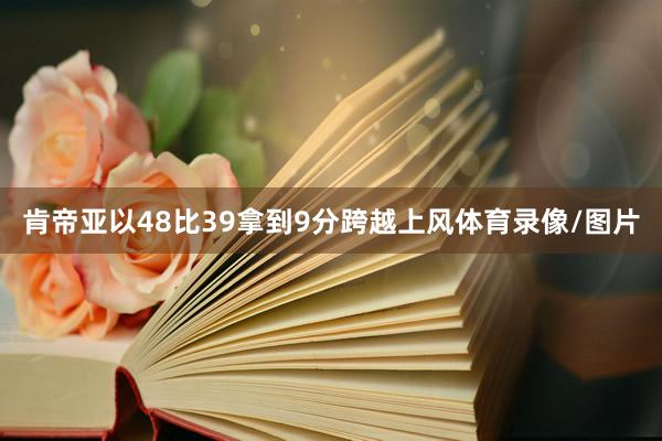 肯帝亚以48比39拿到9分跨越上风体育录像/图片