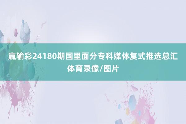 赢输彩24180期国里面分专科媒体复式推选总汇体育录像/图片