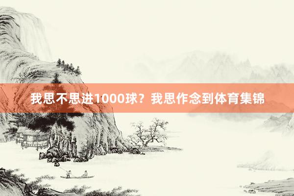 我思不思进1000球？我思作念到体育集锦