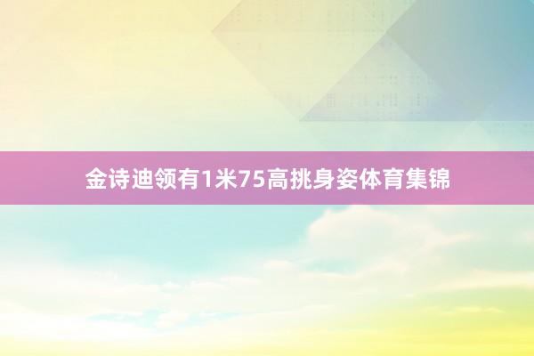 金诗迪领有1米75高挑身姿体育集锦