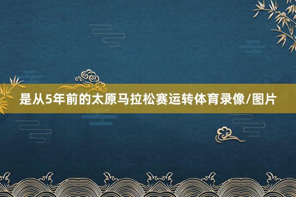 是从5年前的太原马拉松赛运转体育录像/图片