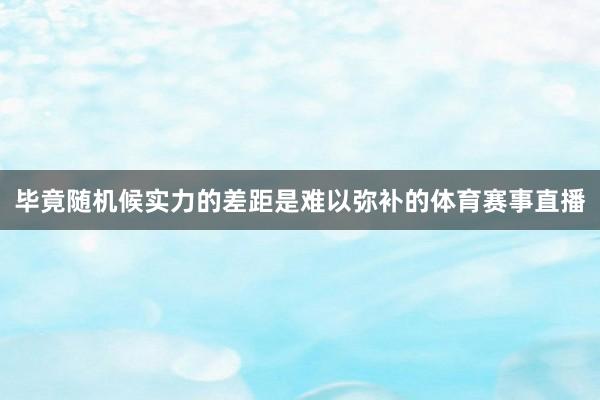 毕竟随机候实力的差距是难以弥补的体育赛事直播