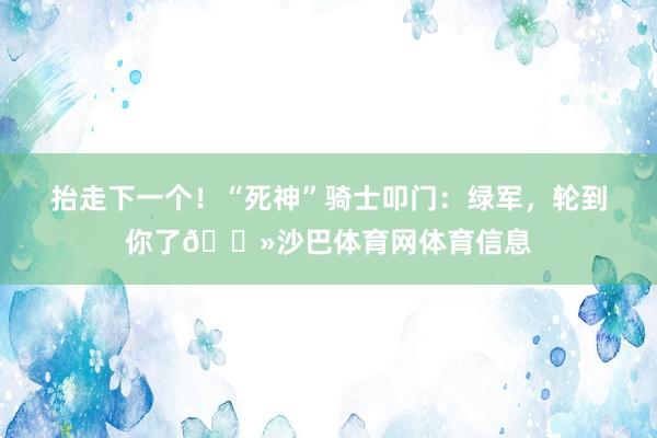 抬走下一个！“死神”骑士叩门：绿军，轮到你了👻沙巴体育网体育信息