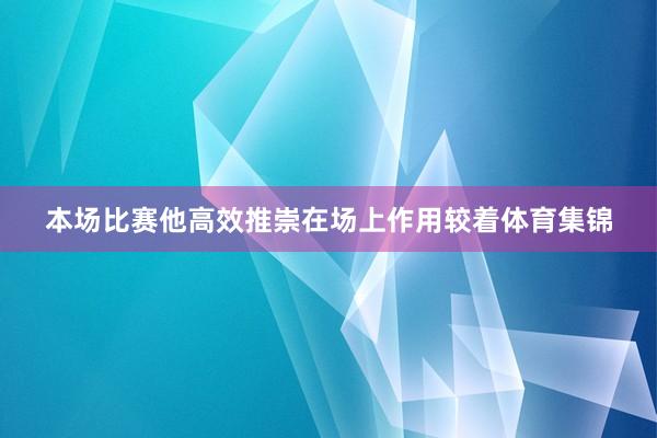 本场比赛他高效推崇在场上作用较着体育集锦