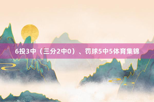 6投3中（三分2中0）、罚球5中5体育集锦