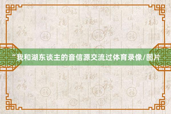 “我和湖东谈主的音信源交流过体育录像/图片