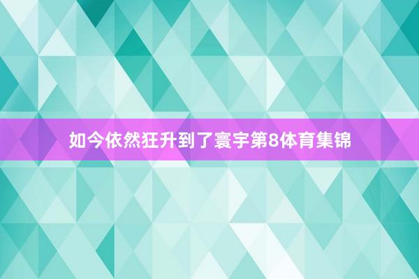 如今依然狂升到了寰宇第8体育集锦