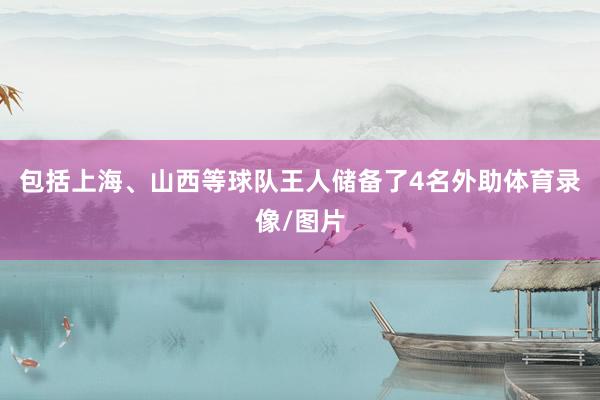 包括上海、山西等球队王人储备了4名外助体育录像/图片