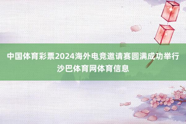 中国体育彩票2024海外电竞邀请赛圆满成功举行沙巴体育网体育信息