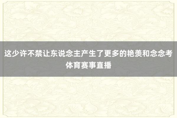 这少许不禁让东说念主产生了更多的艳羡和念念考体育赛事直播