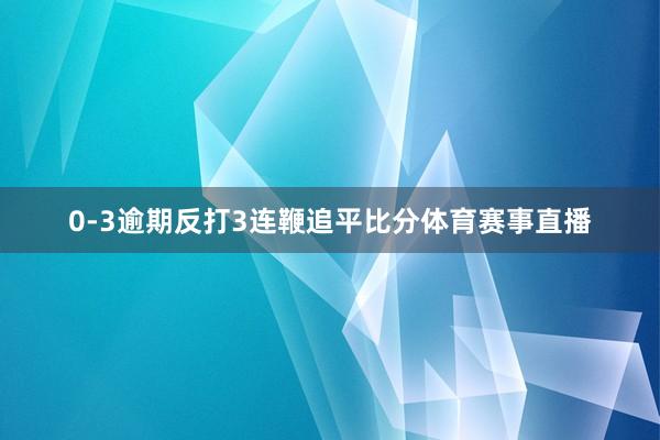 0-3逾期反打3连鞭追平比分体育赛事直播