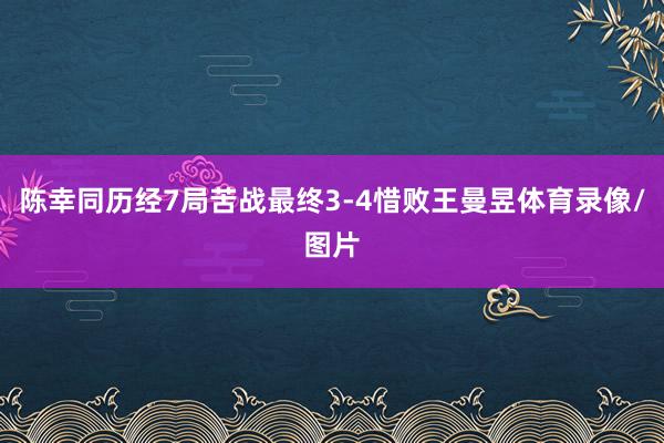 陈幸同历经7局苦战最终3-4惜败王曼昱体育录像/图片