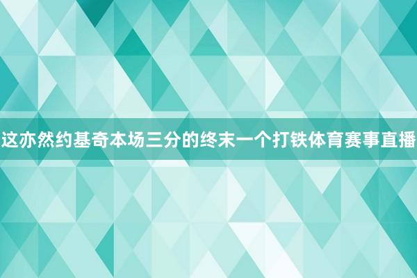 这亦然约基奇本场三分的终末一个打铁体育赛事直播