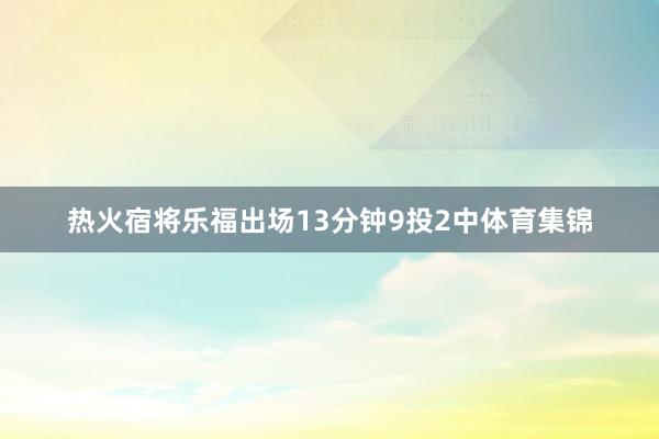 热火宿将乐福出场13分钟9投2中体育集锦