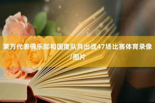 莱万代表俱乐部和国度队共出战47场比赛体育录像/图片