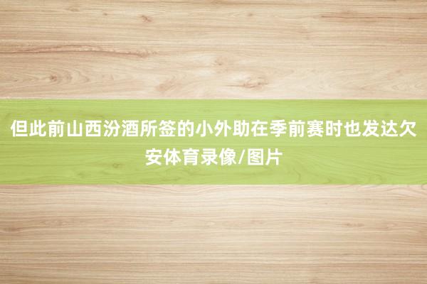 但此前山西汾酒所签的小外助在季前赛时也发达欠安体育录像/图片