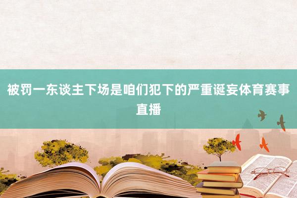 被罚一东谈主下场是咱们犯下的严重诞妄体育赛事直播