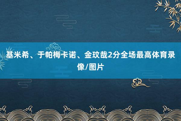 基米希、于帕梅卡诺、金玟哉2分全场最高体育录像/图片