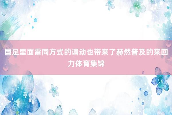 国足里面雷同方式的调动也带来了赫然普及的来回力体育集锦