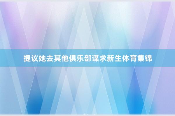 提议她去其他俱乐部谋求新生体育集锦