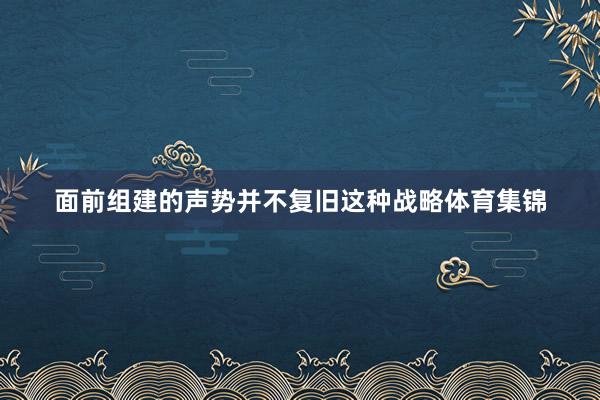 面前组建的声势并不复旧这种战略体育集锦