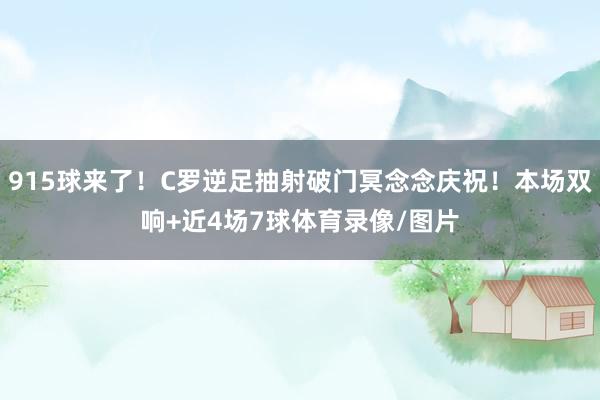 915球来了！C罗逆足抽射破门冥念念庆祝！本场双响+近4场7球体育录像/图片