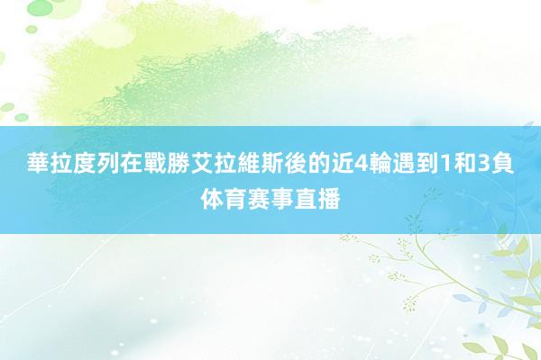 華拉度列在戰勝艾拉維斯後的近4輪遇到1和3負体育赛事直播