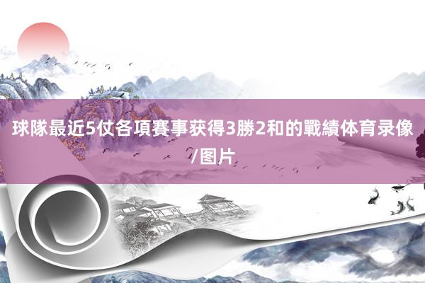 球隊最近5仗各項賽事获得3勝2和的戰績体育录像/图片