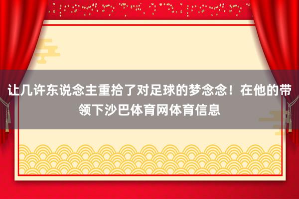 让几许东说念主重拾了对足球的梦念念！在他的带领下沙巴体育网体育信息