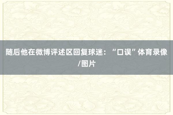 随后他在微博评述区回复球迷：“口误”体育录像/图片