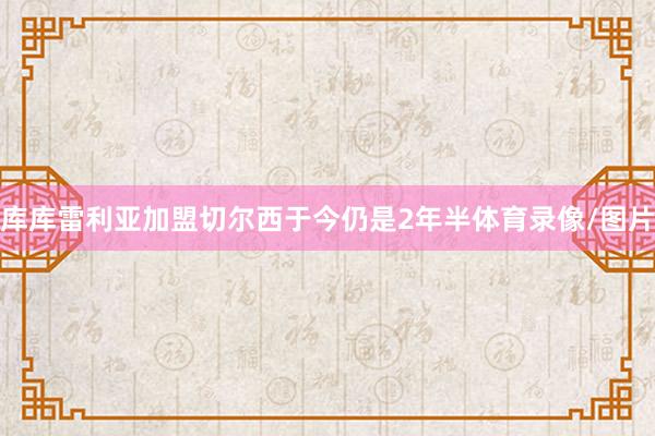 库库雷利亚加盟切尔西于今仍是2年半体育录像/图片