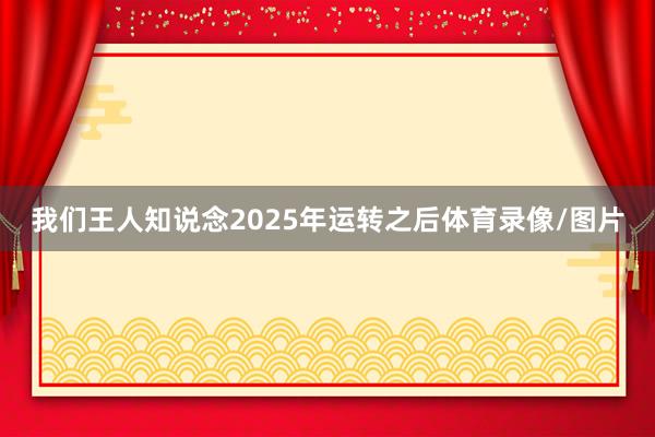 我们王人知说念2025年运转之后体育录像/图片