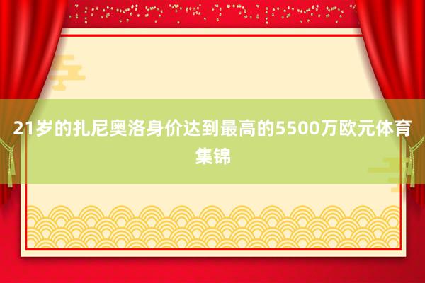 21岁的扎尼奥洛身价达到最高的5500万欧元体育集锦