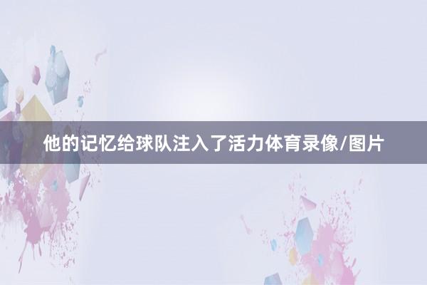 他的记忆给球队注入了活力体育录像/图片