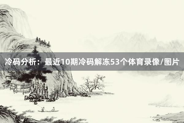 冷码分析：最近10期冷码解冻53个体育录像/图片