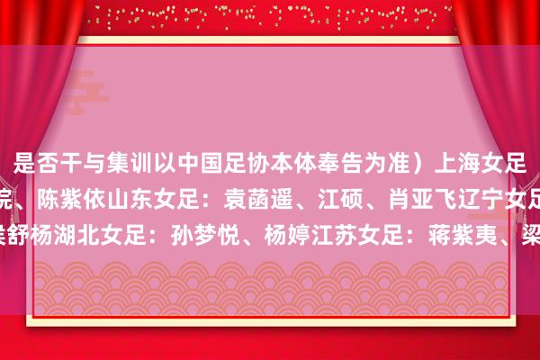 是否干与集训以中国足协本体奉告为准）上海女足：陈佳璇、吴蕊、袁苏皖、陈紫依山东女足：袁菡遥、江硕、肖