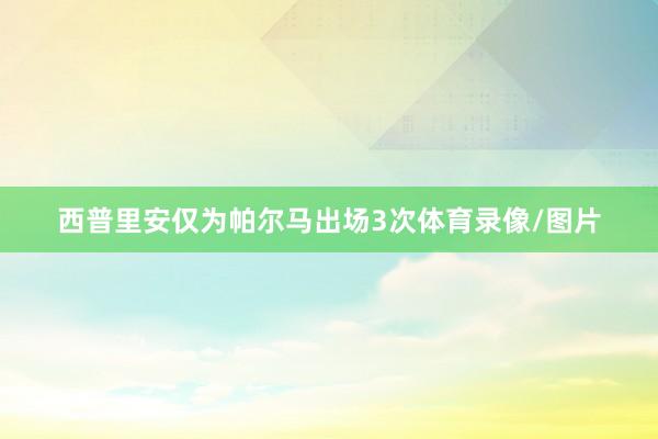 西普里安仅为帕尔马出场3次体育录像/图片