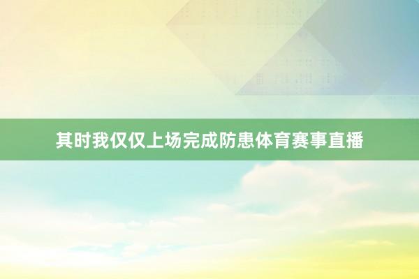 其时我仅仅上场完成防患体育赛事直播