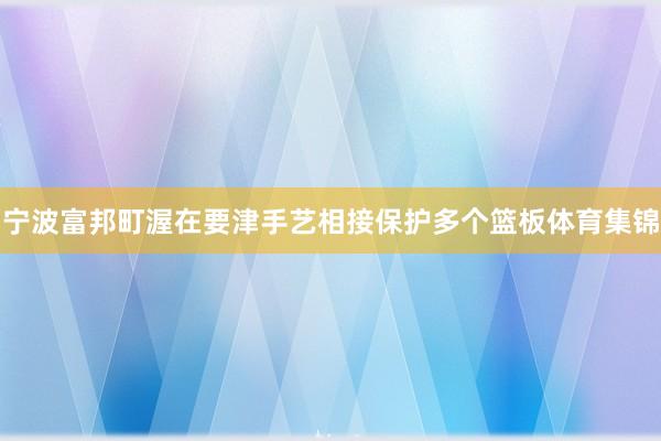 宁波富邦町渥在要津手艺相接保护多个篮板体育集锦