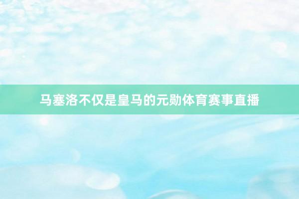 马塞洛不仅是皇马的元勋体育赛事直播